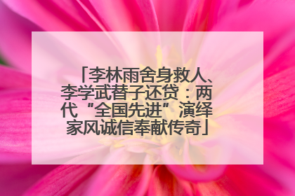 李林雨舍身救人、李学武替子还贷：两代“全国先进”演绎家风诚信奉献传奇