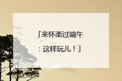 来怀柔过端午：这样玩儿！
