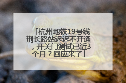 杭州地铁19号线荆长路站迟迟不开通，开关门测试已近3个月？回应来了