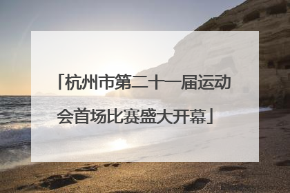 杭州市第二十一届运动会首场比赛盛大开幕