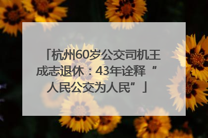 杭州60岁公交司机王成志退休：43年诠释“人民公交为人民”