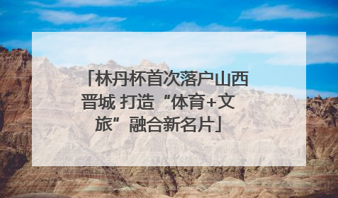 林丹杯首次落户山西晋城 打造“体育+文旅”融合新名片