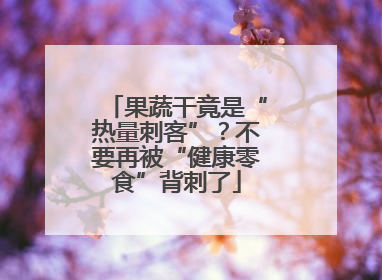 果蔬干竟是“热量刺客”？不要再被“健康零食”背刺了