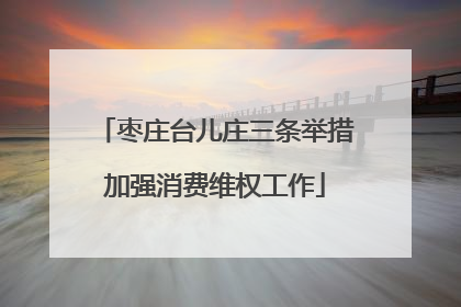 枣庄台儿庄三条举措加强消费维权工作