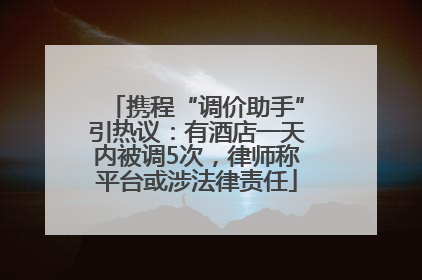 携程“调价助手”引热议：有酒店一天内被调5次，律师称平台或涉法律责任
