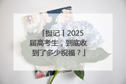 摄记丨2025届高考生，到底收到了多少祝福？