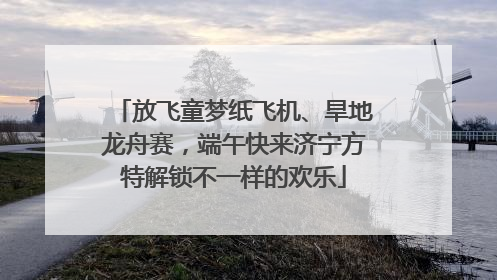 放飞童梦纸飞机、旱地龙舟赛，端午快来济宁方特解锁不一样的欢乐