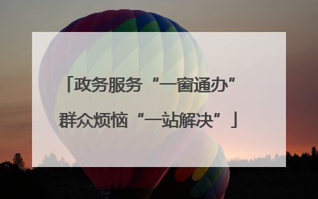 政务服务“一窗通办” 群众烦恼“一站解决”