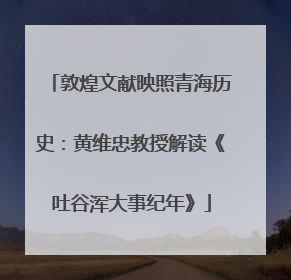 敦煌文献映照青海历史：黄维忠教授解读《吐谷浑大事纪年》