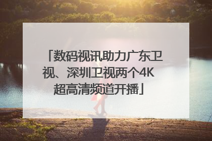 数码视讯助力广东卫视、深圳卫视两个4K超高清频道开播