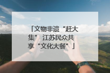 文物非遗“赶大集” 江苏民众共享“文化大餐”