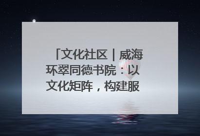 文化社区｜威海环翠同德书院：以文化矩阵，构建服务群众新场景