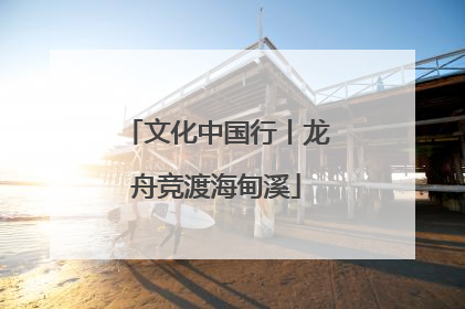文化中国行丨龙舟竞渡海甸溪