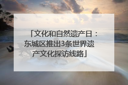 文化和自然遗产日：东城区推出3条世界遗产文化探访线路
