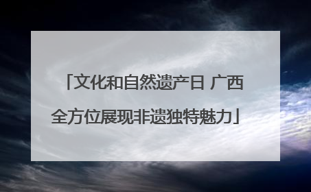 文化和自然遗产日 广西全方位展现非遗独特魅力