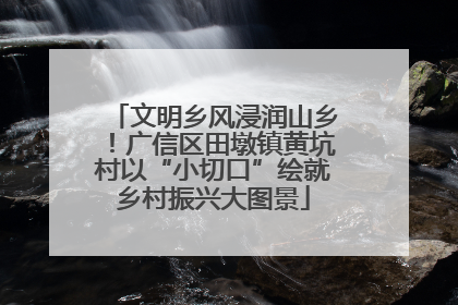 文明乡风浸润山乡！广信区田墩镇黄坑村以“小切口”绘就乡村振兴大图景