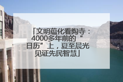 文明蕴化看陶寺：4000多年前的“日历”上，夏至晨光见证先民智慧