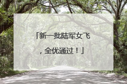 新一批陆军女飞，全优通过！