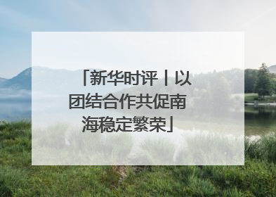 新华时评丨以团结合作共促南海稳定繁荣