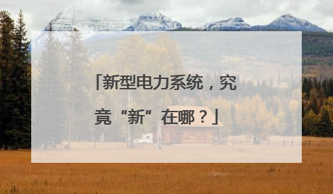 新型电力系统，究竟“新”在哪？
