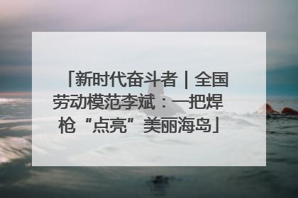 新时代奋斗者｜全国劳动模范李斌：一把焊枪“点亮”美丽海岛