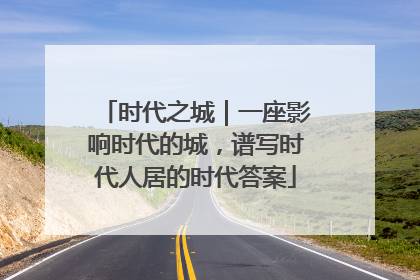 时代之城｜一座影响时代的城，谱写时代人居的时代答案