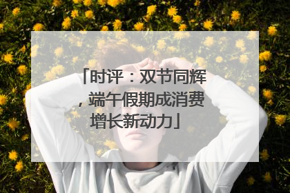 时评：双节同辉，端午假期成消费增长新动力