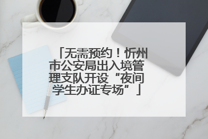 无需预约！忻州市公安局出入境管理支队开设“夜间学生办证专场”