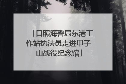 日照海警局东港工作站执法员走进甲子山战役纪念馆