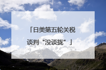 日美第五轮关税谈判“没谈拢”