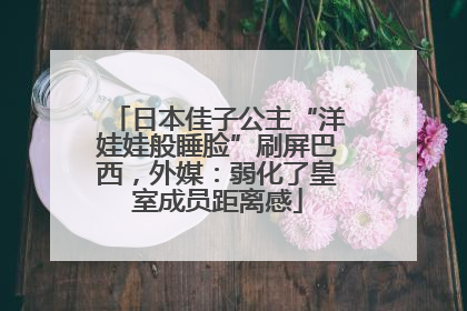 日本佳子公主“洋娃娃般睡脸”刷屏巴西，外媒：弱化了皇室成员距离感
