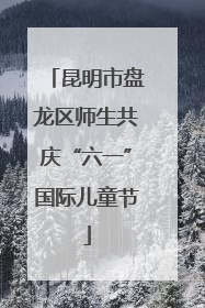 昆明市盘龙区师生共庆“六一”国际儿童节