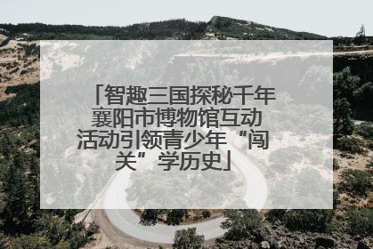智趣三国探秘千年 襄阳市博物馆互动活动引领青少年“闯关”学历史