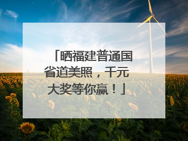 晒福建普通国省道美照，千元大奖等你赢！