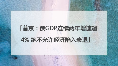 普京：俄GDP连续两年增速超4% 绝不允许经济陷入衰退