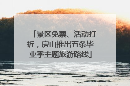 景区免票、活动打折，房山推出五条毕业季主题旅游路线
