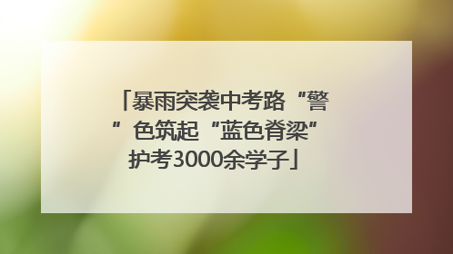 暴雨突袭中考路“警”色筑起“蓝色脊梁”护考3000余学子