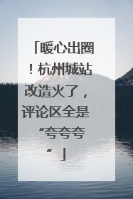 暖心出圈！杭州城站改造火了，评论区全是 “夸夸夸”