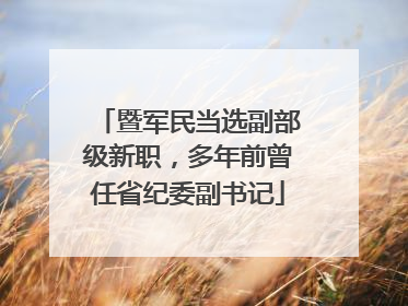 暨军民当选副部级新职，多年前曾任省纪委副书记