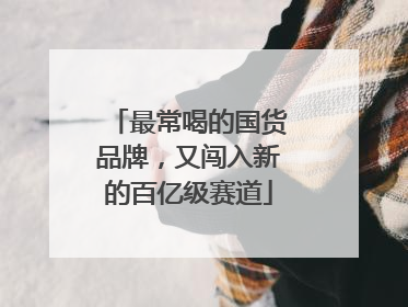 最常喝的国货品牌，又闯入新的百亿级赛道