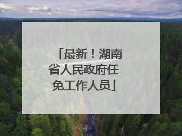 最新！湖南省人民政府任免工作人员