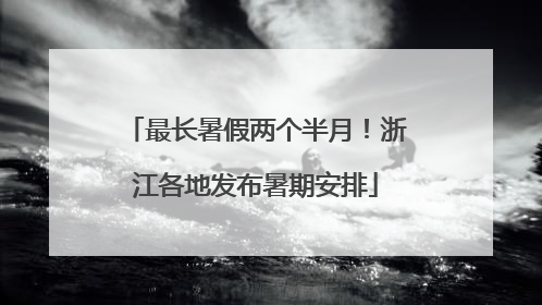 最长暑假两个半月！浙江各地发布暑期安排