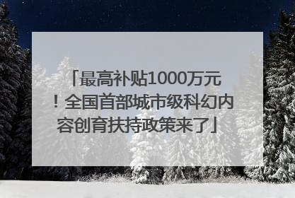 最高补贴1000万元！全国首部城市级科幻内容创育扶持政策来了