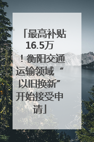 最高补贴16.5万！衡阳交通运输领域“以旧换新”开始接受申请