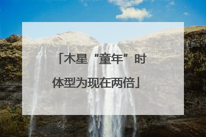 木星“童年”时体型为现在两倍