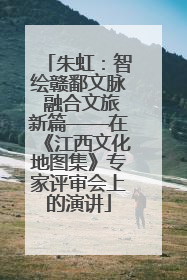 朱虹：智绘赣鄱文脉 融合文旅新篇——在《江西文化地图集》专家评审会上的演讲