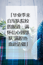 毕业季来自军队院校的报道：满怀信心到部队 满腔热血赴边疆