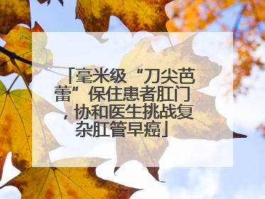 毫米级“刀尖芭蕾”保住患者肛门，协和医生挑战复杂肛管早癌