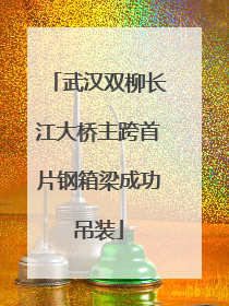 武汉双柳长江大桥主跨首片钢箱梁成功吊装