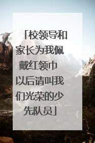 校领导和家长为我佩戴红领巾 以后请叫我们光荣的少先队员